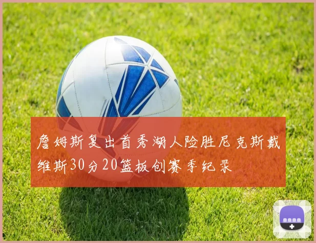 詹姆斯复出首秀湖人险胜尼克斯戴维斯30分20篮板创赛季纪录