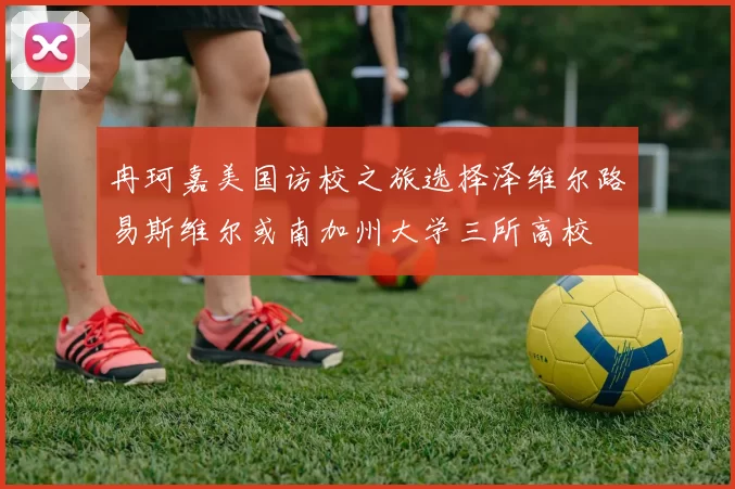 冉珂嘉美国访校之旅选择泽维尔路易斯维尔或南加州大学三所高校
