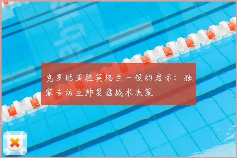 克罗地亚胜英格兰一役的启示：独家专访主帅复盘战术决策