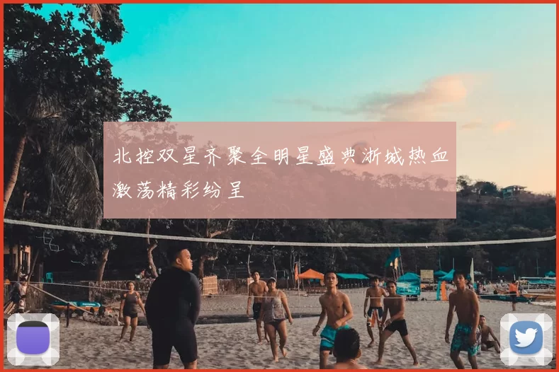 北控双星齐聚全明星盛典浙城热血激荡精彩纷呈