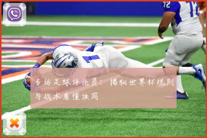 专访足球评论员:揭秘世界杯规则与战术看懂诀窍