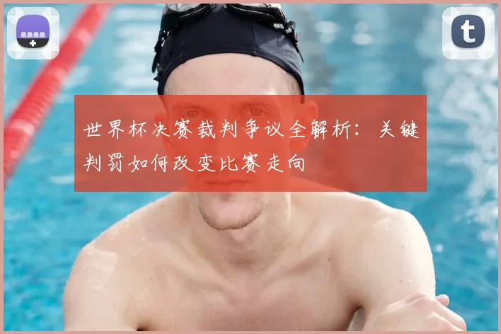 世界杯决赛裁判争议全解析：关键判罚如何改变比赛走向