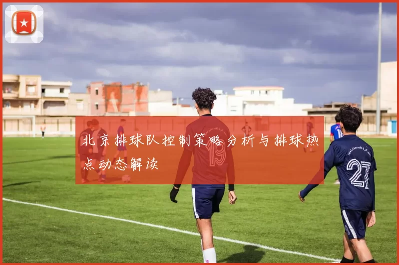 北京排球队控制策略分析与排球热点动态解读