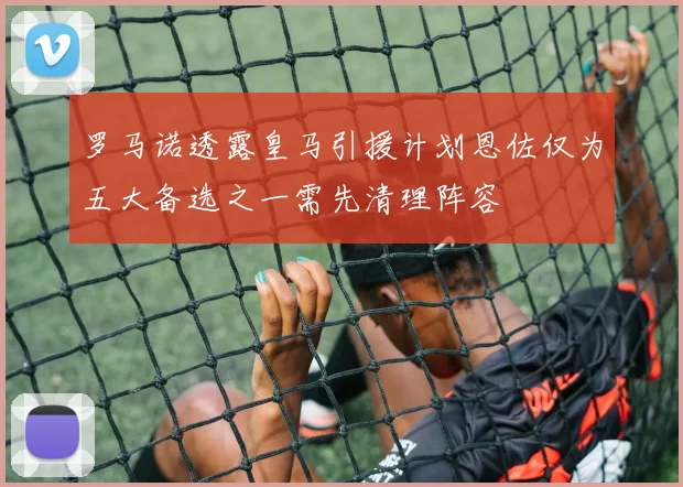 罗马诺透露皇马引援计划恩佐仅为五大备选之一需先清理阵容