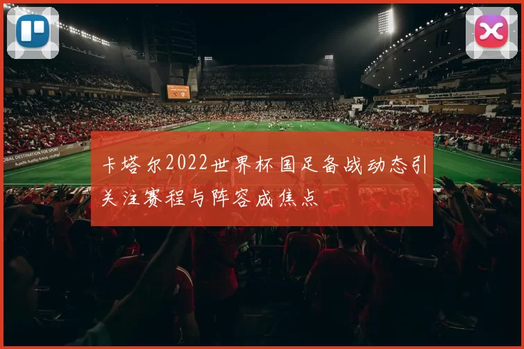 卡塔尔2022世界杯国足备战动态引关注赛程与阵容成焦点