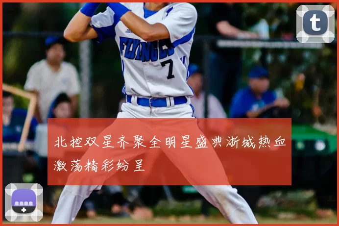 北控双星齐聚全明星盛典浙城热血激荡精彩纷呈
