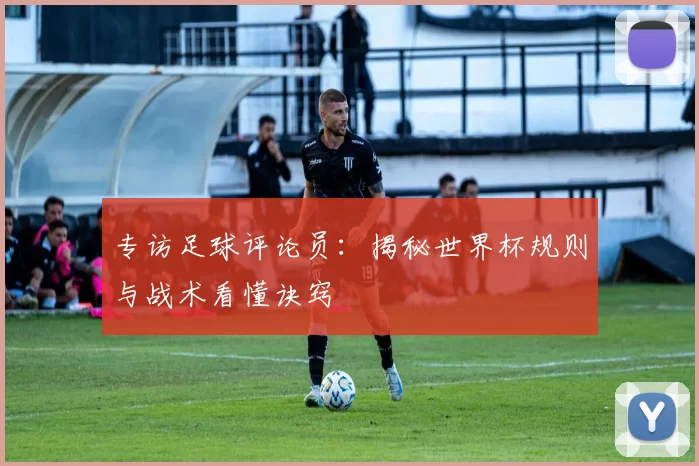 专访足球评论员：揭秘世界杯规则与战术看懂诀窍