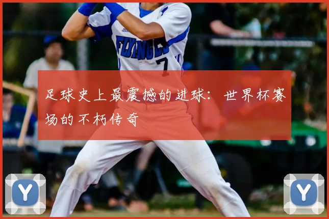 足球史上最震撼的进球:世界杯赛场的不朽传奇