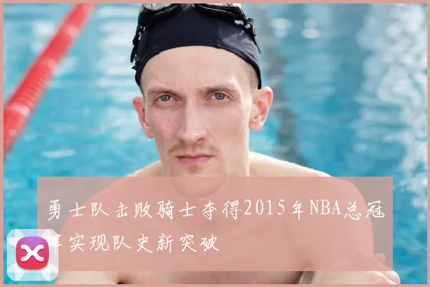 勇士队击败骑士夺得2015年NBA总冠军实现队史新突破