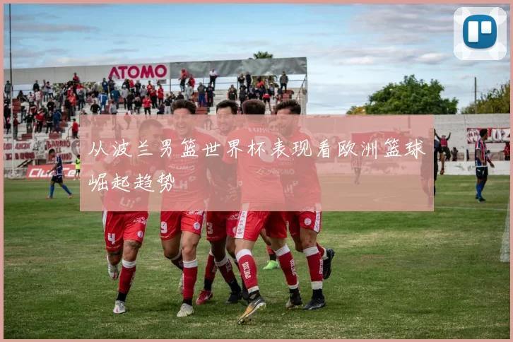 从波兰男篮世界杯表现看欧洲篮球崛起趋势