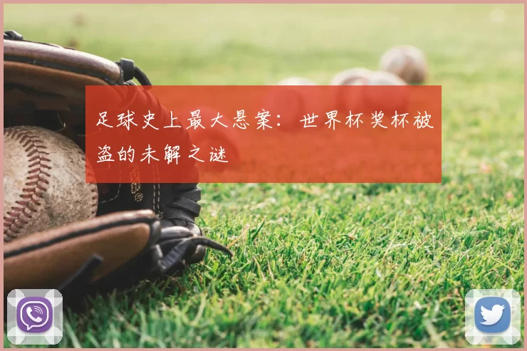 足球史上最大悬案：世界杯奖杯被盗的未解之谜