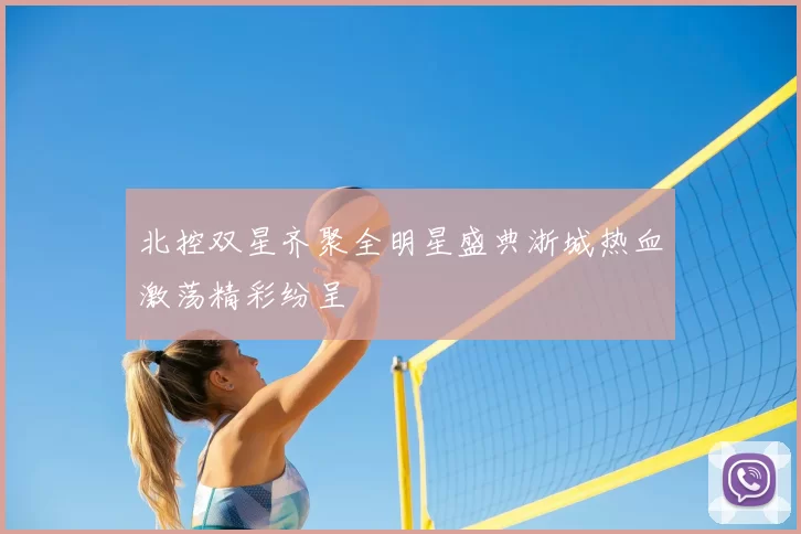北控双星齐聚全明星盛典浙城热血激荡精彩纷呈
