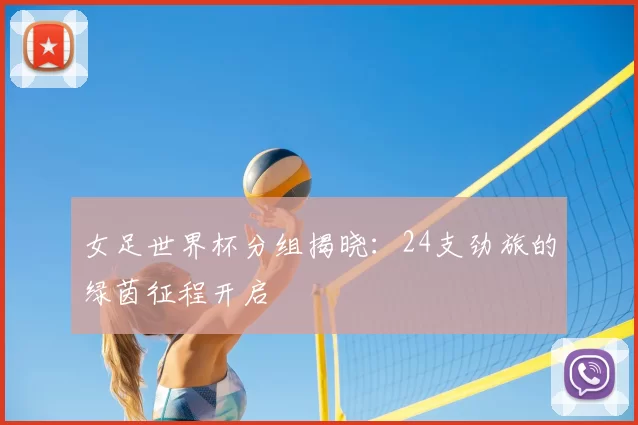 女足世界杯分组揭晓:24支劲旅的绿茵征程开启
