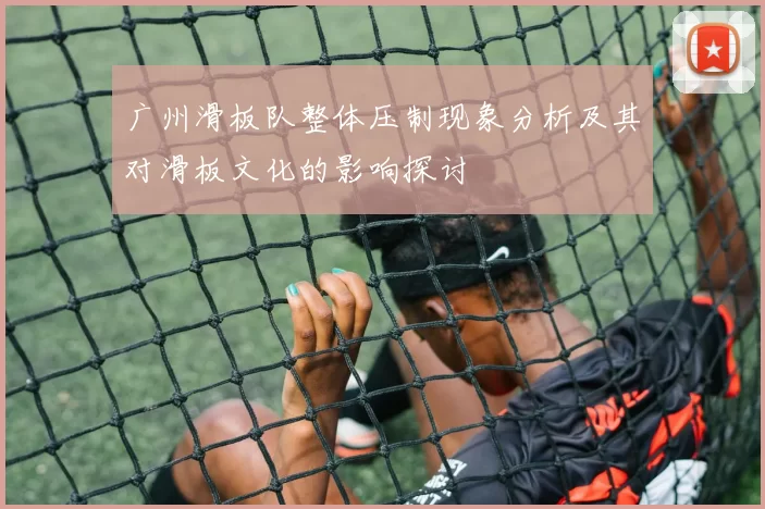 广州滑板队整体压制现象分析及其对滑板文化的影响探讨