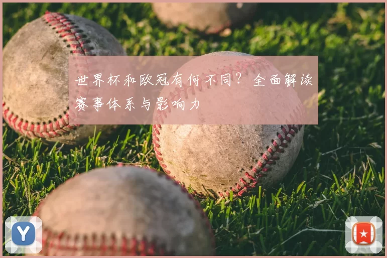 世界杯和欧冠有何不同？全面解读赛事体系与影响力