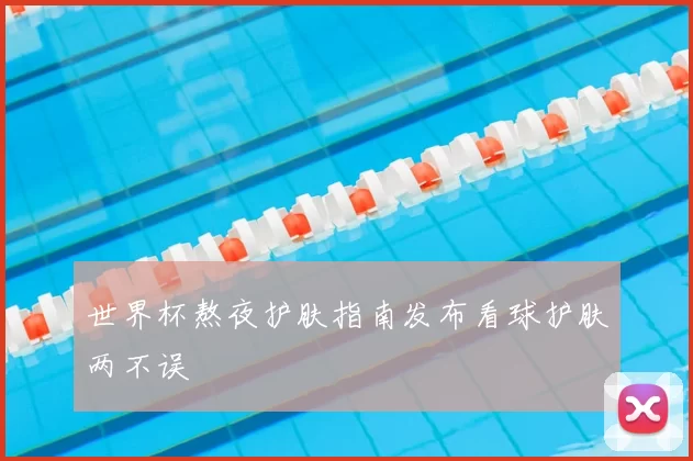 世界杯熬夜护肤指南发布看球护肤两不误