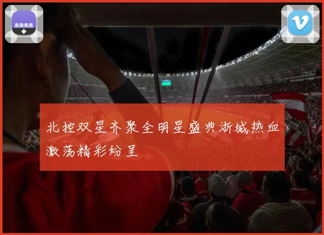 北控双星齐聚全明星盛典浙城热血激荡精彩纷呈