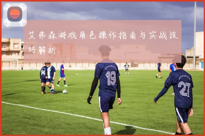 艾弗森游戏角色操作指南与实战技巧解析