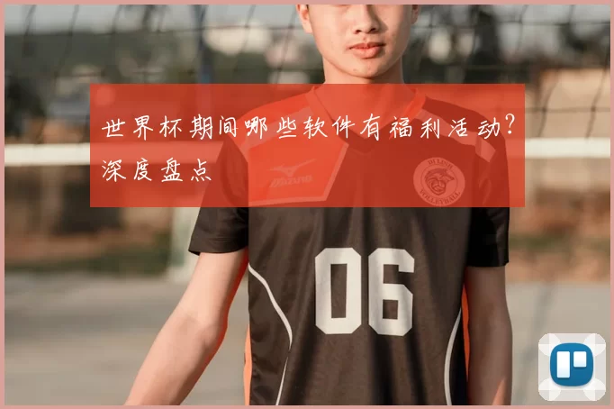 世界杯期间哪些软件有福利活动？深度盘点