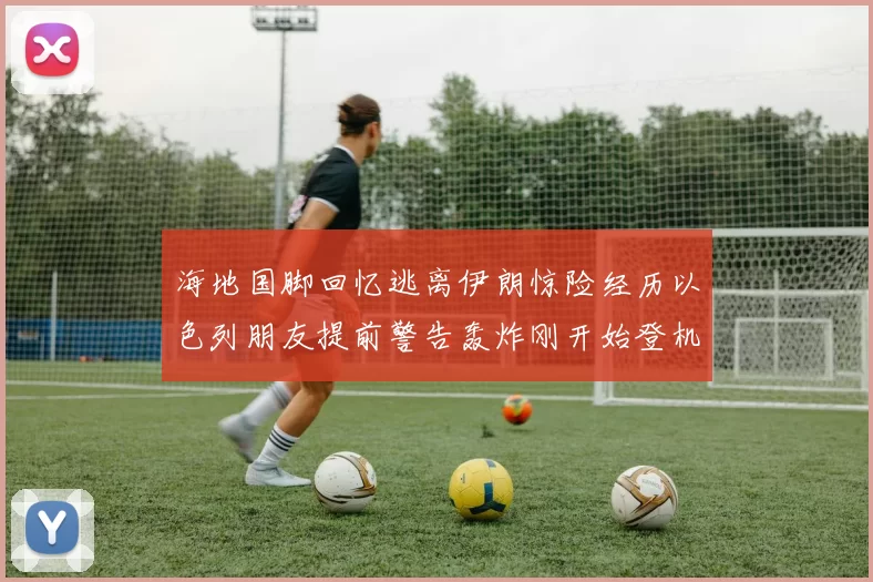 海地国脚回忆逃离伊朗惊险经历以色列朋友提前警告轰炸刚开始登机时刻